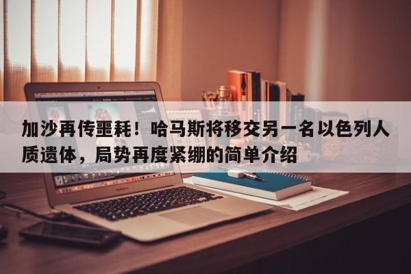 加沙再传噩耗!哈马斯将移交另一名以色列人质遗体,局势再度紧绷的简单介绍
