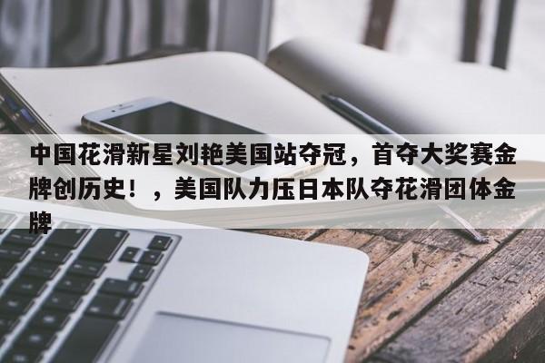 中国花滑新星刘艳美国站夺冠,首夺大奖赛金牌创历史!,美国队力压日本队夺花滑团体金牌