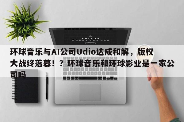 环球音乐与AI公司Udio达成和解,版权大战终落幕!?环球音乐和环球影业是一家公司吗