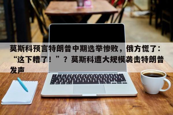 莫斯科预言特朗普中期选举惨败,俄方慌了:“这下糟了!”?莫斯科遭大规模袭击特朗普发声