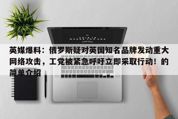 英媒爆料:俄罗斯疑对英国知名品牌发动重大网络攻击,工党被紧急呼吁立即采取行动!的简单介绍