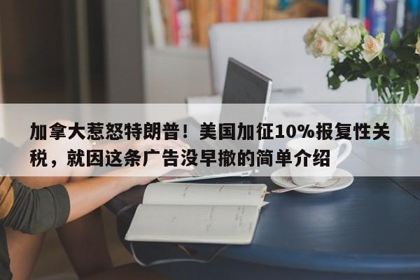 加拿大惹怒特朗普!美国加征10%报复性关税,就因这条广告没早撤的简单介绍
