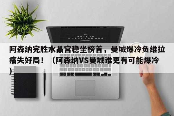 阿森纳完胜水晶宫稳坐榜首,曼城爆冷负维拉痛失好局!(阿森纳VS曼城谁更有可能爆冷)