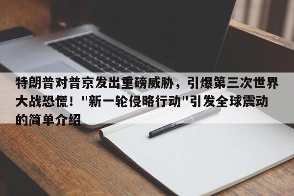 特朗普对普京发出重磅威胁,引爆第三次世界大战恐慌!