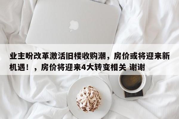 业主盼改革激活旧楼收购潮,房价或将迎来新机遇!,房价将迎来4大转变相关 谢谢