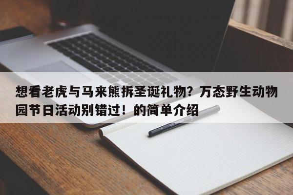 想看老虎与马来熊拆圣诞礼物?万态野生动物园节日活动别错过!的简单介绍