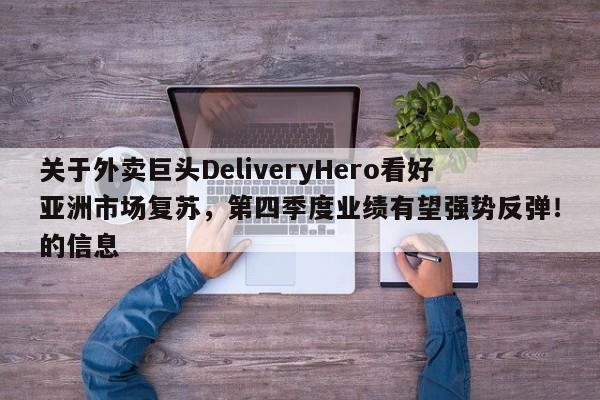 关于外卖巨头DeliveryHero看好亚洲市场复苏,第四季度业绩有望强势反弹!的信息