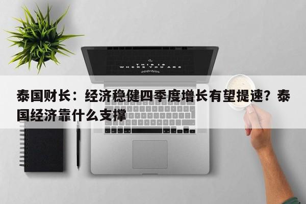 泰国财长:经济稳健四季度增长有望提速?泰国经济靠什么支撑