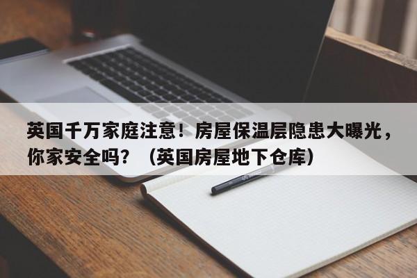 英国千万家庭注意!房屋保温层隐患大曝光,你家安全吗?(英国房屋地下仓库)