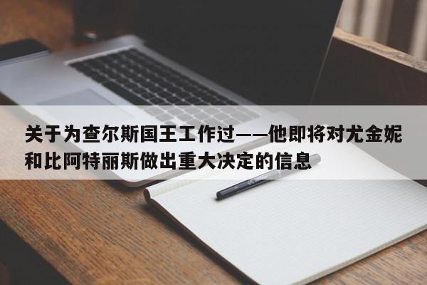 关于为查尔斯国王工作过——他即将对尤金妮和比阿特丽斯做出重大决定的信息