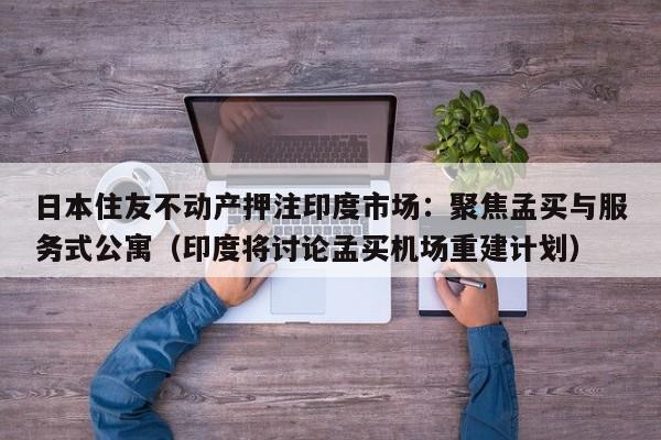 日本住友不动产押注印度市场:聚焦孟买与服务式公寓(印度将讨论孟买机场重建计划)