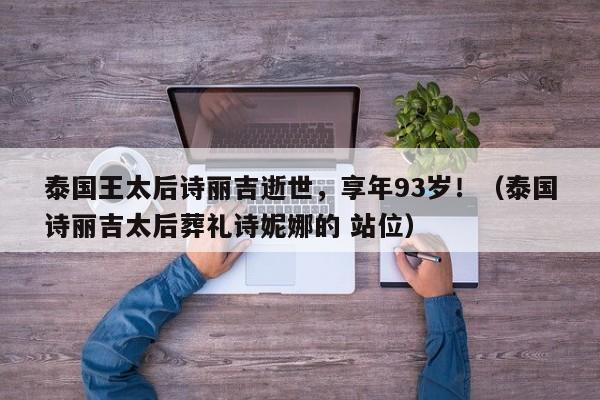 泰国王太后诗丽吉逝世,享年93岁!(泰国诗丽吉太后葬礼诗妮娜的 站位)