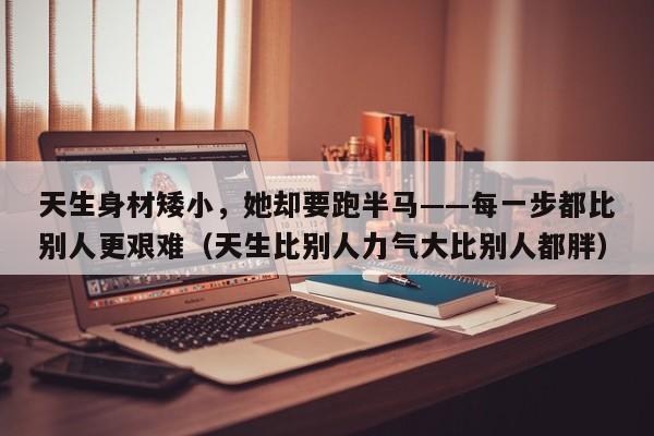 天生身材矮小,她却要跑半马——每一步都比别人更艰难(天生比别人力气大比别人都胖)