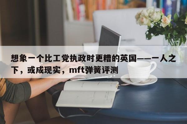 想象一个比工党执政时更糟的英国——一人之下,或成现实,mft弹簧评测
