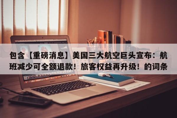 包含【重磅消息】美国三大航空巨头宣布:航班减少可全额退款!旅客权益再升级!的词条