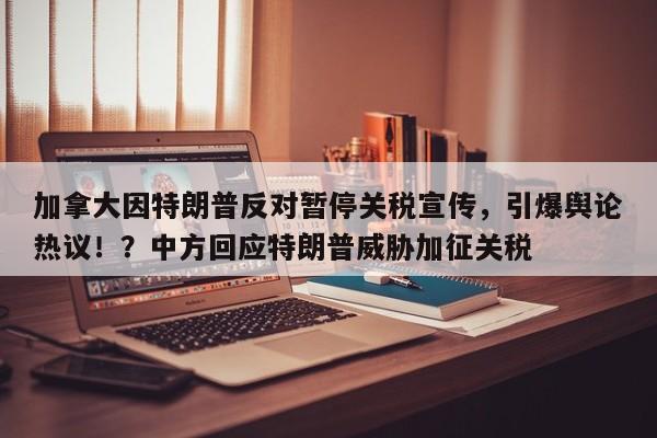 加拿大因特朗普反对暂停关税宣传,引爆舆论热议!?中方回应特朗普威胁加征关税
