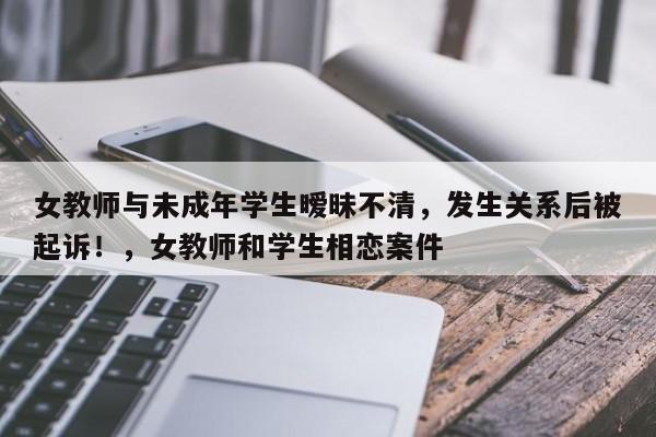 女教师与未成年学生暧昧不清,发生关系后被起诉!,女教师和学生相恋案件