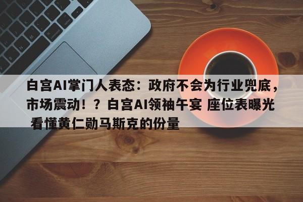 白宫AI掌门人表态:政府不会为行业兜底,市场震动!?白宫AI领袖午宴 座位表曝光 看懂黄仁勋马斯克的份量