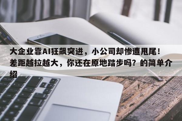 大企业靠AI狂飙突进,小公司却惨遭甩尾!差距越拉越大,你还在原地踏步吗?的简单介绍