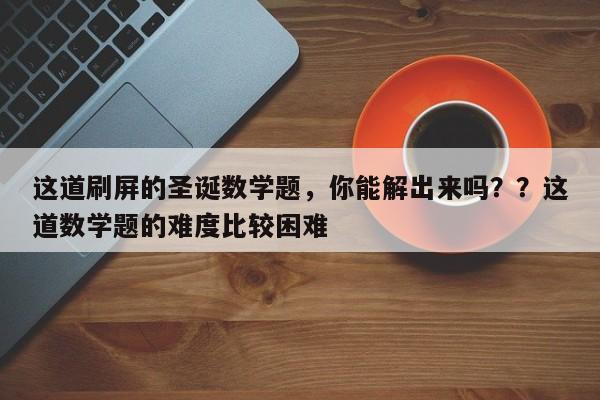这道刷屏的圣诞数学题,你能解出来吗??这道数学题的难度比较困难