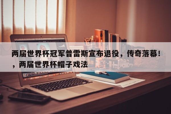 两届世界杯冠军普雷斯宣布退役,传奇落幕!,两届世界杯帽子戏法