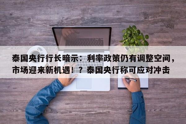 泰国央行行长暗示:利率政策仍有调整空间,市场迎来新机遇!?泰国央行称可应对冲击