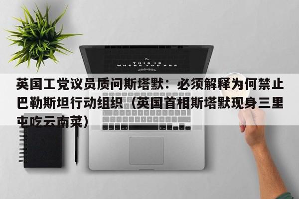 英国工党议员质问斯塔默:必须解释为何禁止巴勒斯坦行动组织(英国首相斯塔默现身三里屯吃云南菜)
