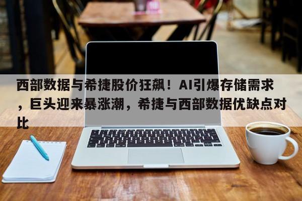 西部数据与希捷股价狂飙!AI引爆存储需求,巨头迎来暴涨潮,希捷与西部数据优缺点对比