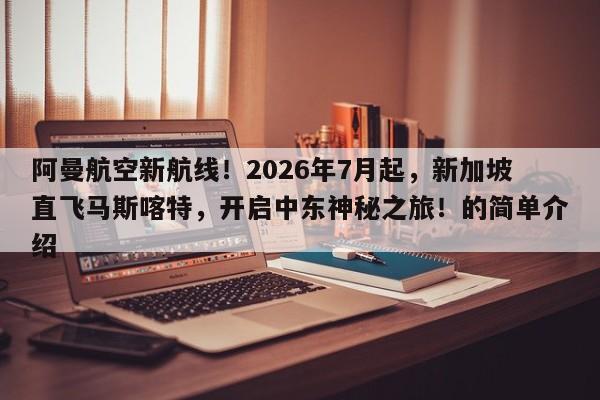 阿曼航空新航线!2026年7月起,新加坡直飞马斯喀特,开启中东神秘之旅!的简单介绍