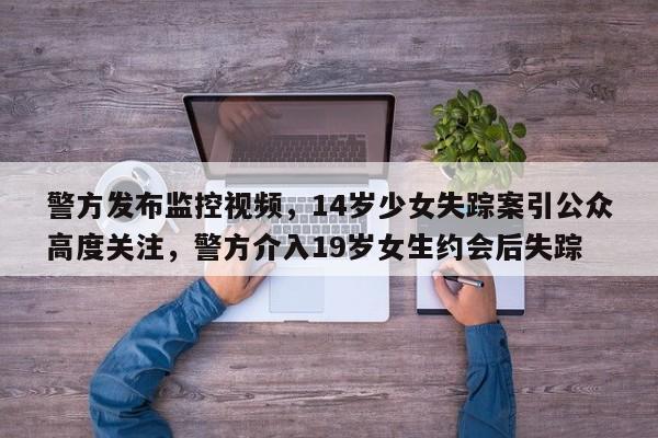 警方发布监控视频,14岁少女失踪案引公众高度关注,警方介入19岁女生约会后失踪