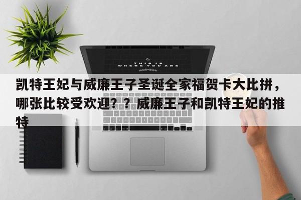 凯特王妃与威廉王子圣诞全家福贺卡大比拼,哪张比较受欢迎??威廉王子和凯特王妃的推特