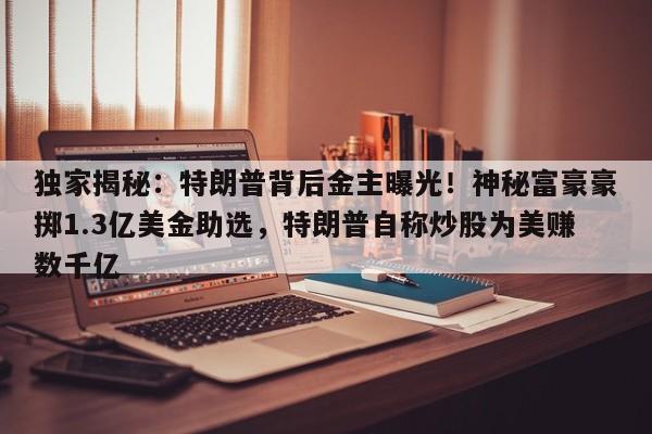 独家揭秘:特朗普背后金主曝光!神秘富豪豪掷1.3亿美金助选,特朗普自称炒股为美赚数千亿