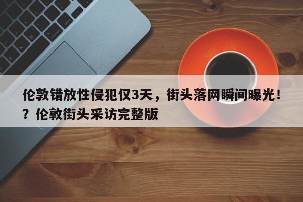 伦敦错放性侵犯仅3天,街头落网瞬间曝光!?伦敦街头采访完整版