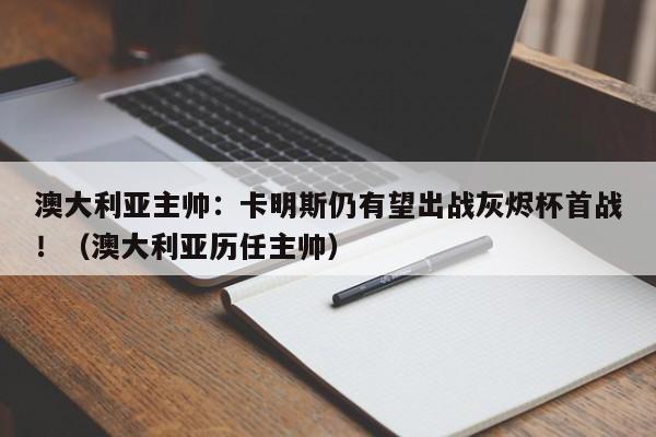 澳大利亚主帅:卡明斯仍有望出战灰烬杯首战!(澳大利亚历任主帅)