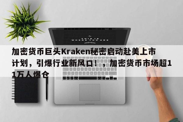 加密货币巨头Kraken秘密启动赴美上市计划,引爆行业新风口!,加密货币市场超11万人爆仓