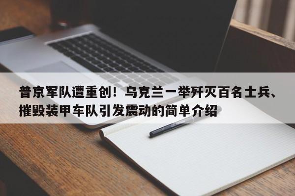 普京军队遭重创!乌克兰一举歼灭百名士兵、摧毁装甲车队引发震动的简单介绍