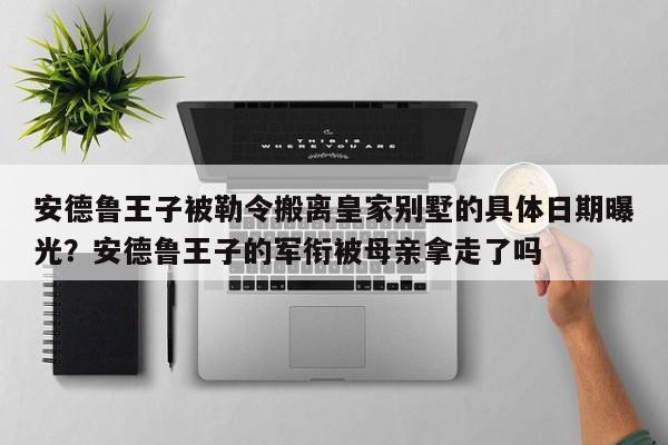 安德鲁王子被勒令搬离皇家别墅的具体日期曝光?安德鲁王子的军衔被母亲拿走了吗