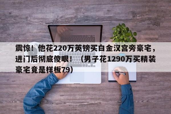 震惊!他花220万英镑买白金汉宫旁豪宅,进门后彻底傻眼!(男子花1290万买精装豪宅竟是样板79)