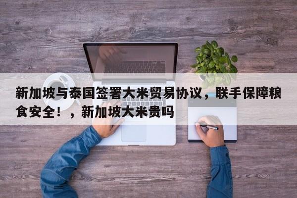新加坡与泰国签署大米贸易协议,联手保障粮食安全!,新加坡大米贵吗