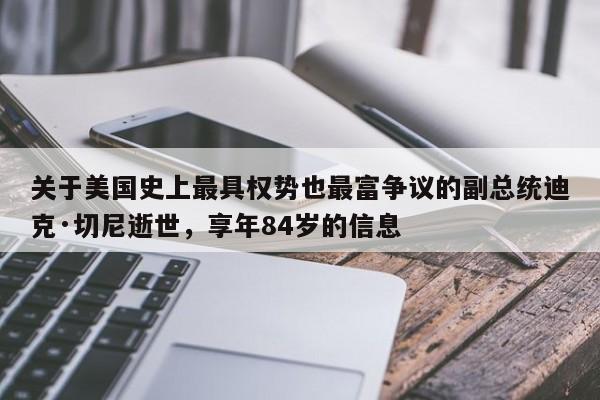 关于美国史上最具权势也最富争议的副总统迪克·切尼逝世,享年84岁的信息