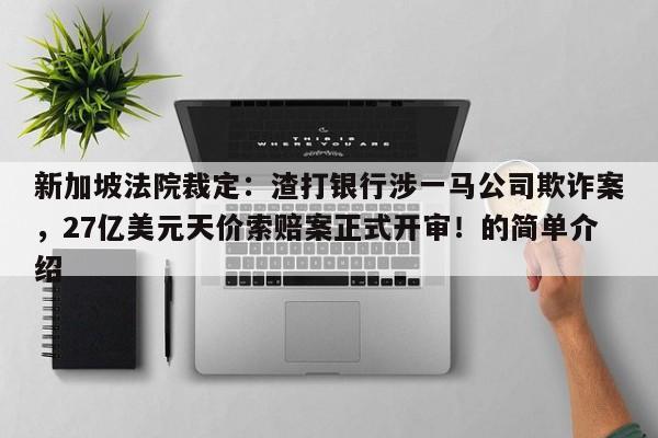 新加坡法院裁定:渣打银行涉一马公司欺诈案,27亿美元天价索赔案正式开审!的简单介绍