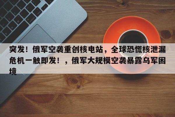 突发!俄军空袭重创核电站,全球恐慌核泄漏危机一触即发!,俄军大规模空袭暴露乌军困境