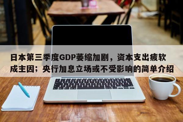 日本第三季度GDP萎缩加剧,资本支出疲软成主因;央行加息立场或不受影响的简单介绍