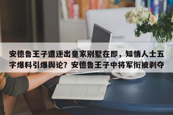 安德鲁王子遭逐出皇家别墅在即,知情人士五字爆料引爆舆论?安德鲁王子中将军衔被剥夺