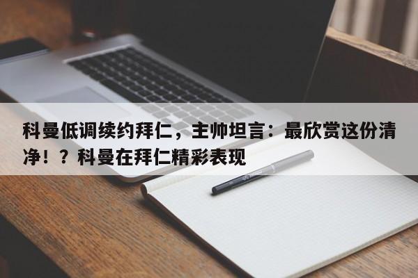 科曼低调续约拜仁,主帅坦言:最欣赏这份清净!?科曼在拜仁精彩表现