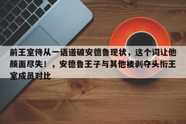 前王室侍从一语道破安德鲁现状,这个词让他颜面尽失!,安德鲁王子与其他被剥夺头衔王室成员对比