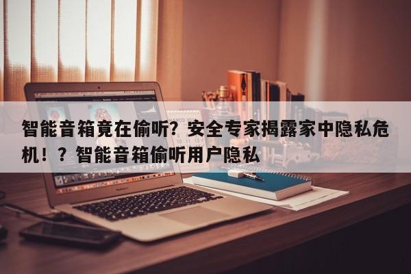 智能音箱竟在偷听?安全专家揭露家中隐私危机!?智能音箱偷听用户隐私