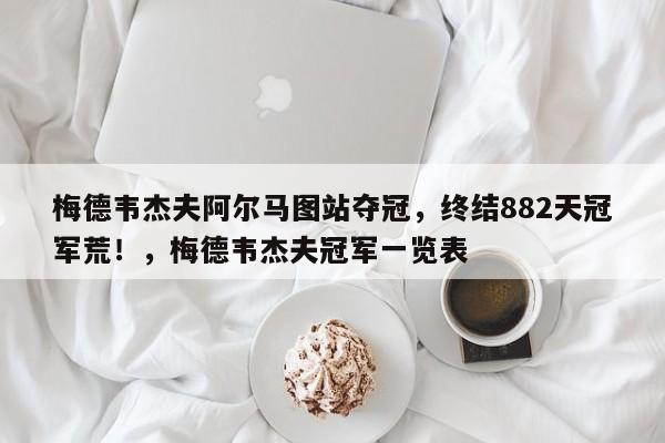梅德韦杰夫阿尔马图站夺冠,终结882天冠军荒!,梅德韦杰夫冠军一览表