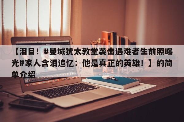 【泪目!#曼城犹太教堂袭击遇难者生前照曝光#家人含泪追忆:他是真正的英雄!】的简单介绍