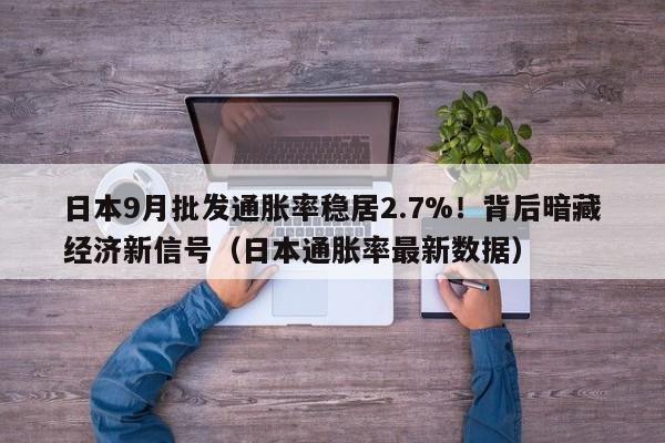日本9月批发通胀率稳居2.7%!背后暗藏经济新信号(日本通胀率最新数据)